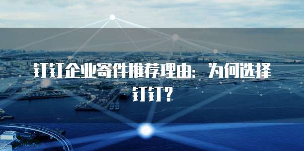 钉钉企业寄件推荐理由：为何选择钉钉？