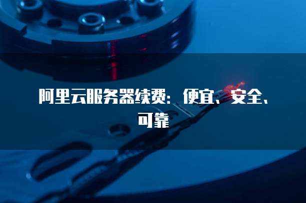 阿里云服务器续费:便宜、安全、可靠