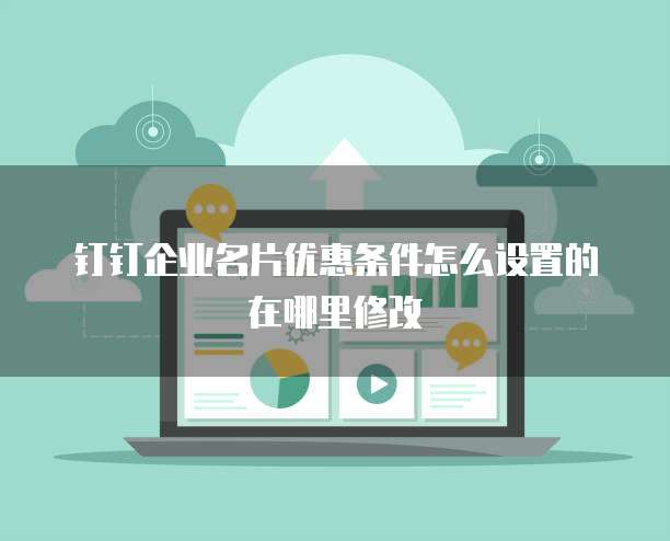 钉钉企业名片优惠条件怎么设置的在哪里修改