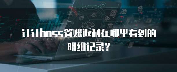钉钉boss管账返利在哪里看到的明细记录?