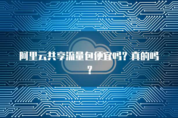 阿里云共享流量包便宜吗?真的吗?