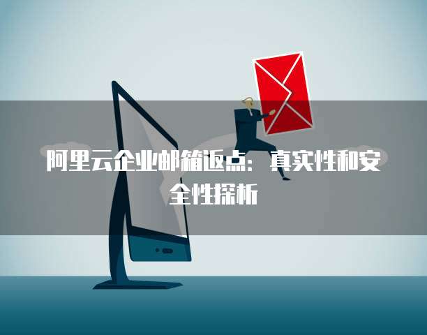 阿里云企业邮箱返点:真实性和安全性探析
