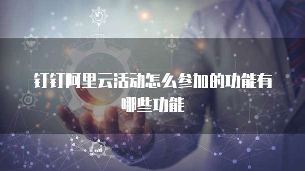 钉钉阿里云活动怎么参加的功能有哪些功能
