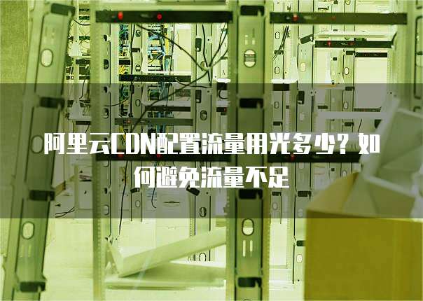 阿里云CDN配置流量用光多少？如何避免流量不足
