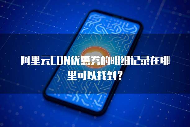 阿里云CDN优惠券的明细记录在哪里可以找到?