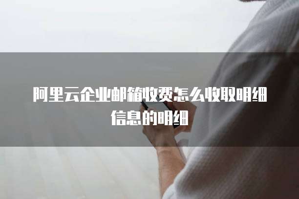 阿里云企业邮箱收费怎么收取明细信息的明细