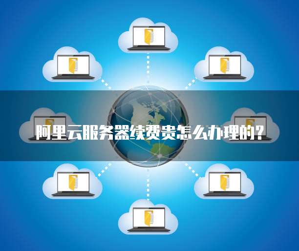 阿里云服务器续费贵怎么办理的?