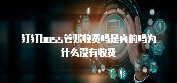钉钉boss管账收费吗是真的吗为什么没有收费