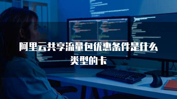 阿里云共享流量包优惠条件是什么类型的卡