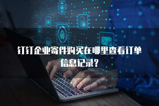 钉钉企业寄件购买在哪里查看订单信息记录?