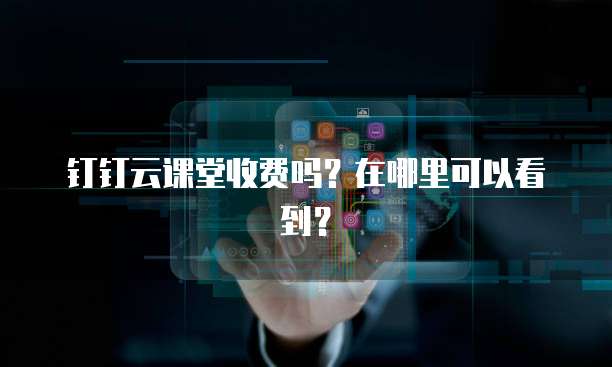 钉钉云课堂收费吗?在哪里可以看到?