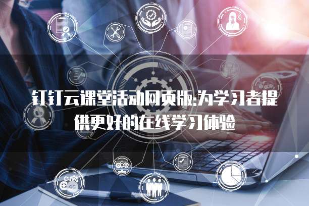 钉钉云课堂活动网页版:为学习者提供更好的在线学习体验