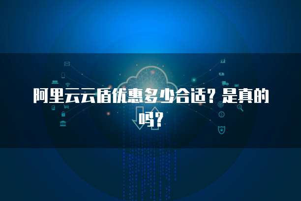 阿里云云盾优惠多少合适?是真的吗?