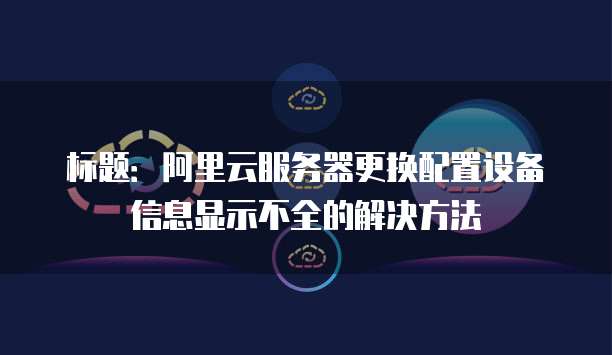 标题:阿里云服务器更换配置设备信息显示不全的解决方法