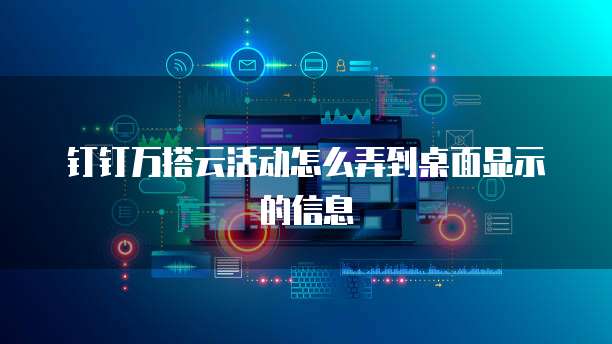 钉钉万搭云活动怎么弄到桌面显示的信息