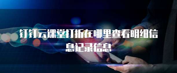 钉钉云课堂打折在哪里查看明细信息记录信息