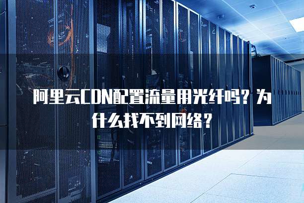阿里云CDN配置流量用光纤吗？为什么找不到网络？