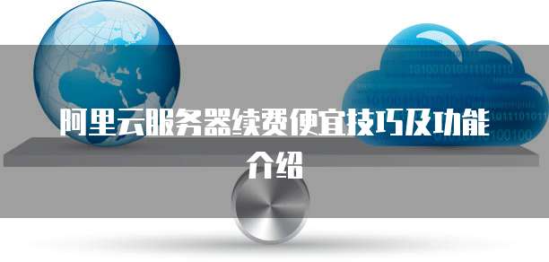 阿里云服务器续费便宜技巧及功能介绍