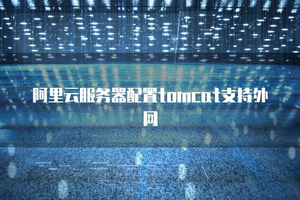 阿里云服务器配置tomcat支持外网