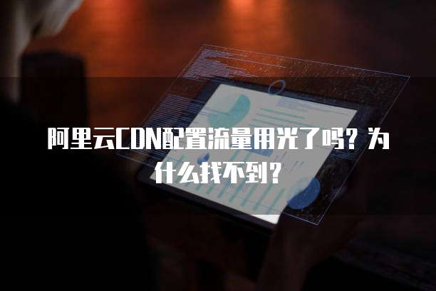 阿里云CDN配置流量用光了吗?为什么找不到?