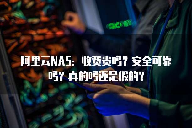 阿里云NAS:收费贵吗?安全可靠吗?真的吗还是假的?
