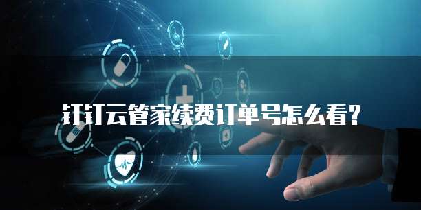 钉钉云管家续费订单号怎么看?