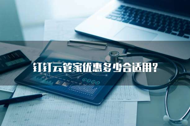 钉钉云管家优惠多少合适用?