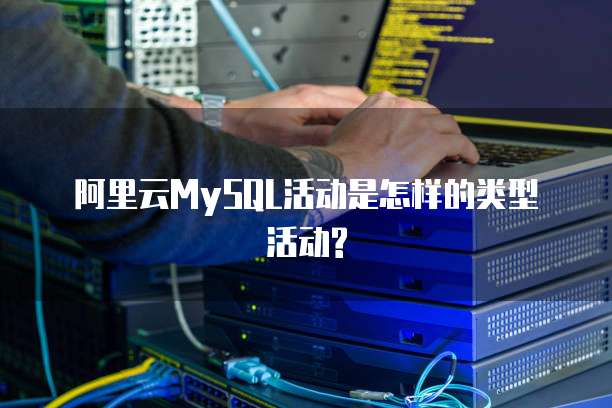 阿里云MySQL活动是怎样的类型活动?