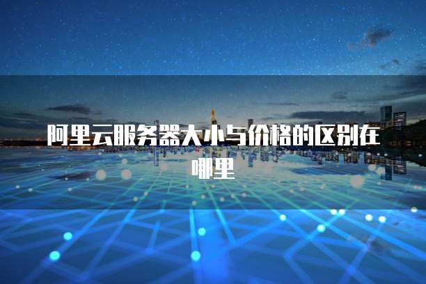 阿里云服务器大小与价格的区别在哪里