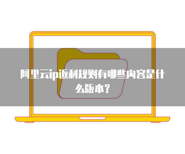 阿里云ip返利规则有哪些内容是什么版本?