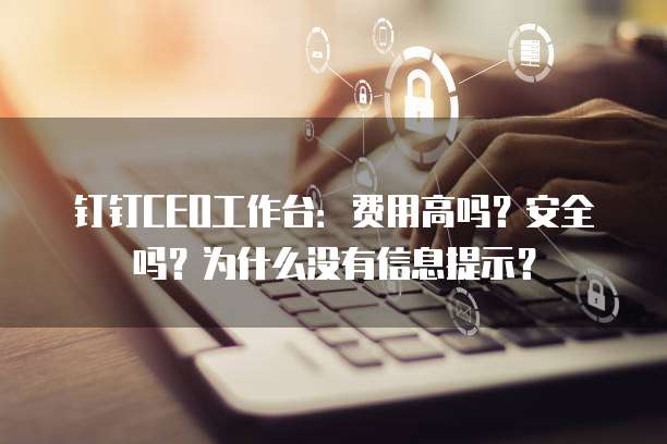 钉钉CEO工作台:费用高吗?安全吗?为什么没有信息提示?