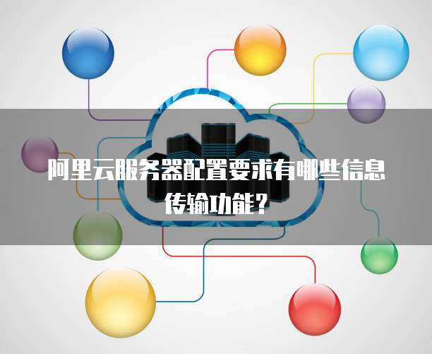阿里云服务器配置要求有哪些信息传输功能?