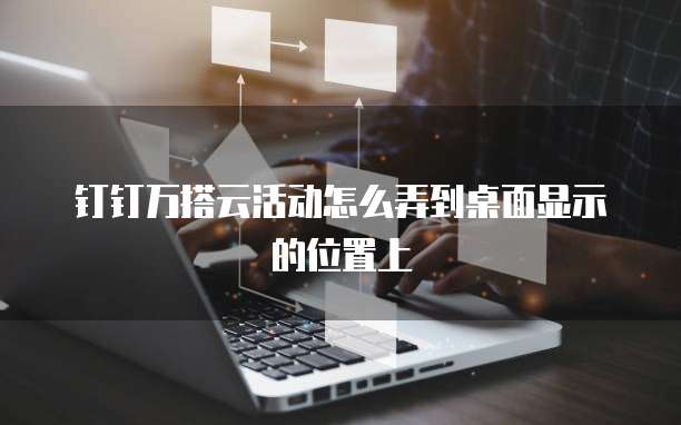 钉钉万搭云活动怎么弄到桌面显示的位置上