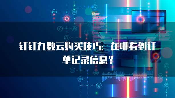 钉钉九数云购买技巧:在哪看到订单记录信息?