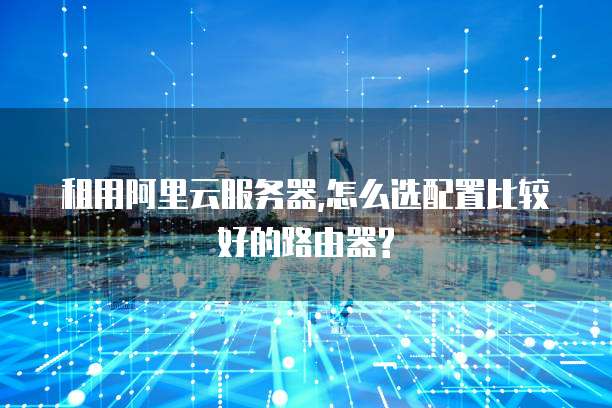 租用阿里云服务器,怎么选配置比较好的路由器?