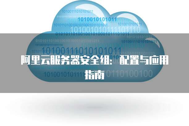 阿里云服务器安全组:配置与应用指南