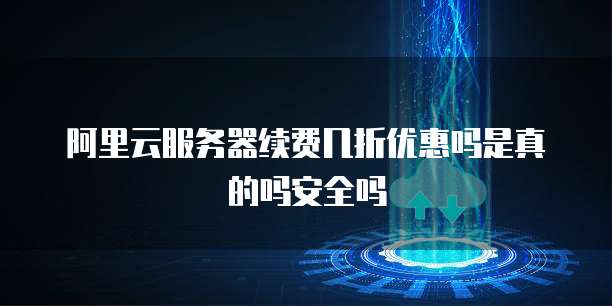 阿里云服务器续费几折优惠吗是真的吗安全吗