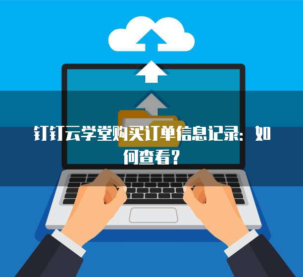钉钉云学堂购买订单信息记录:如何查看?