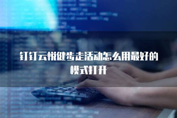 钉钉云悦健步走活动怎么用最好的模式打开