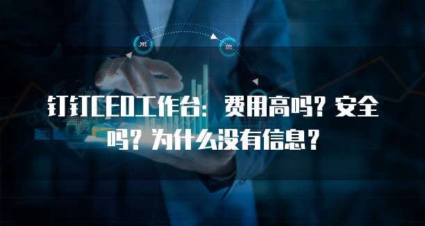 钉钉CEO工作台:费用高吗?安全吗?为什么没有信息?
