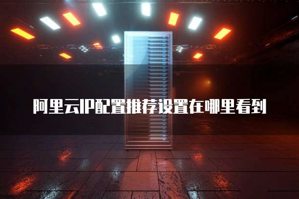 阿里云IP配置推荐设置在哪里看到