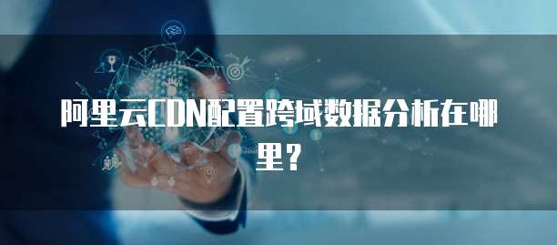 阿里云CDN配置跨域数据分析在哪里？