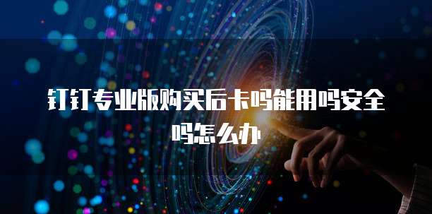 钉钉专业版购买后卡吗能用吗安全吗怎么办