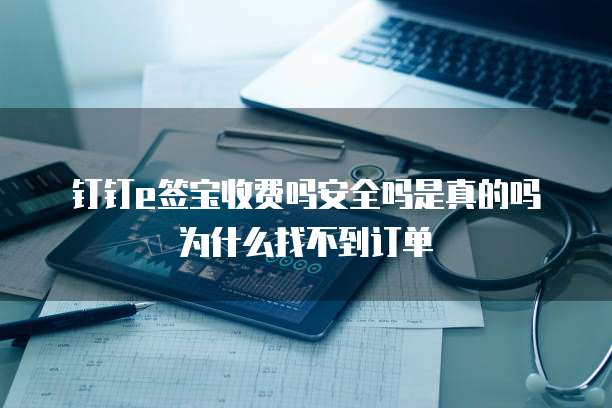 钉钉e签宝收费吗安全吗是真的吗为什么找不到订单