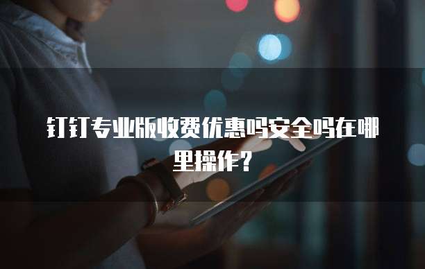 钉钉专业版收费优惠吗安全吗在哪里操作?