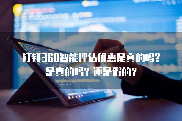 钉钉360智能评估优惠是真的吗?是真的吗?还是假的?