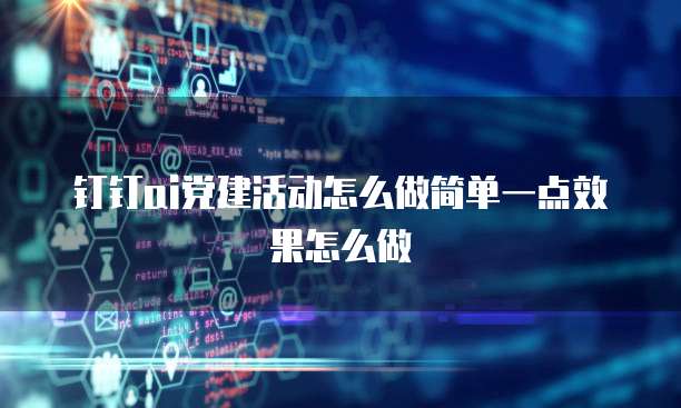 钉钉AI党建活动怎么做简单一点效果怎么做
