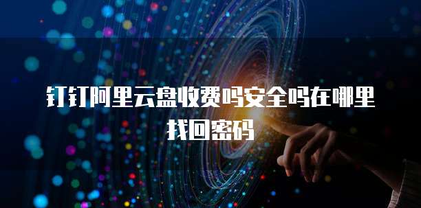 钉钉阿里云盘收费吗安全吗在哪里找回密码