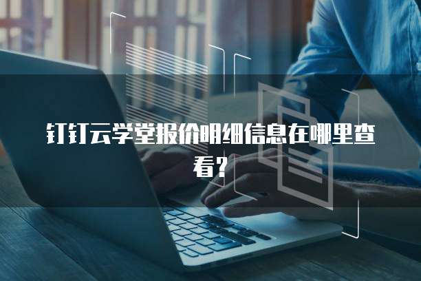 钉钉云学堂报价明细信息在哪里查看?