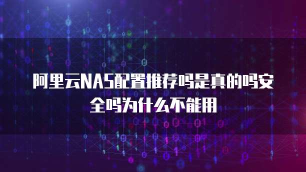 阿里云NAS配置推荐吗是真的吗安全吗为什么不能用